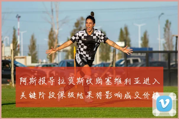 阿斯报导拉莫斯收购塞维利亚进入关键阶段保级结果将影响成交价格