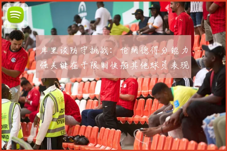 库里谈防守挑战：伦纳德得分能力强关键在于限制快船其他球员表现
