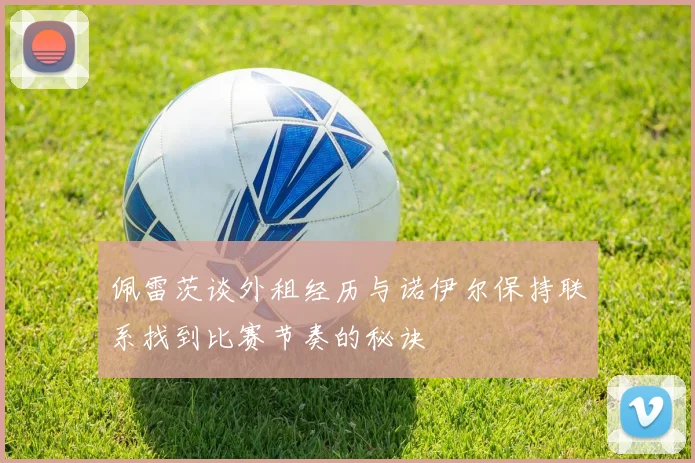 佩雷茨谈外租经历与诺伊尔保持联系找到比赛节奏的秘诀