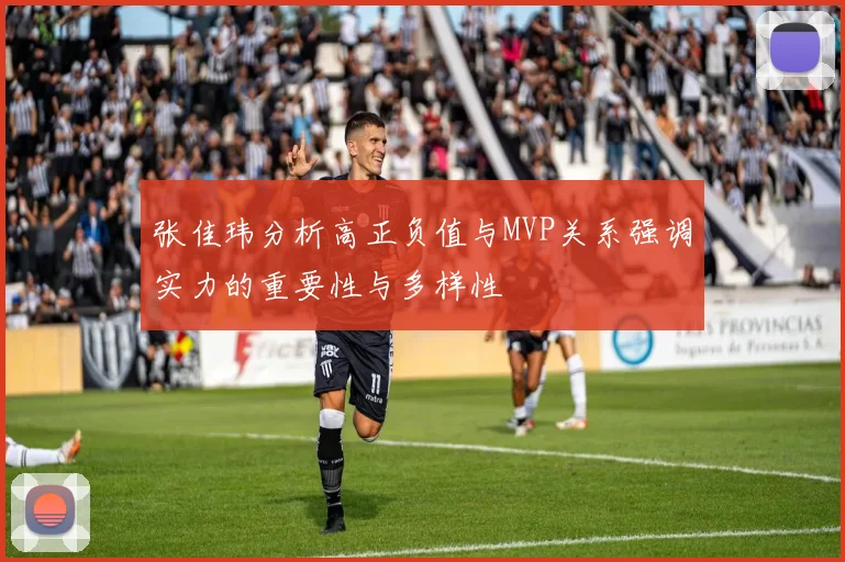 张佳玮分析高正负值与MVP关系强调实力的重要性与多样性