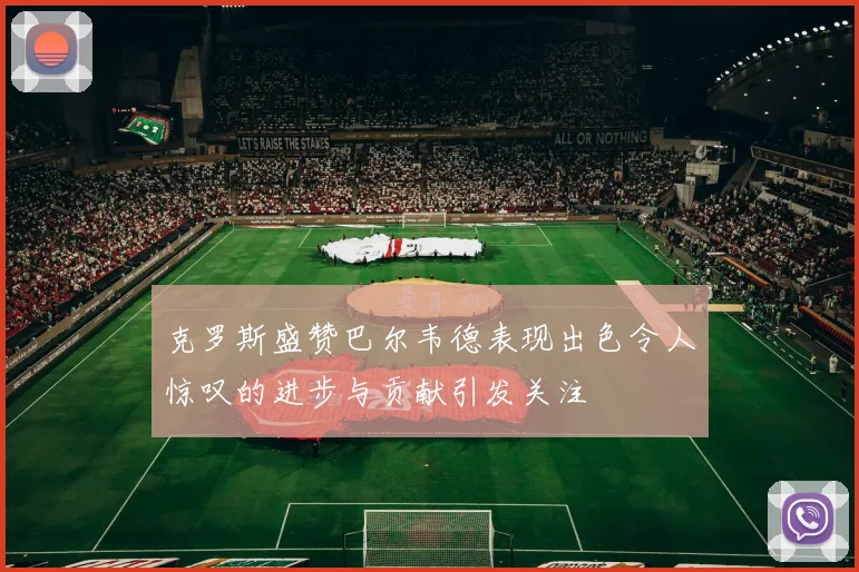克罗斯盛赞巴尔韦德表现出色令人惊叹的进步与贡献引发关注