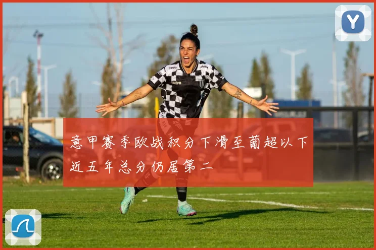 意甲赛季欧战积分下滑至葡超以下近五年总分仍居第二