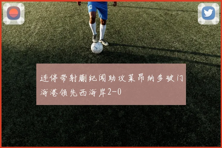 连停带射蒯纪闻助攻莱昂纳多破门海港领先西海岸2-0