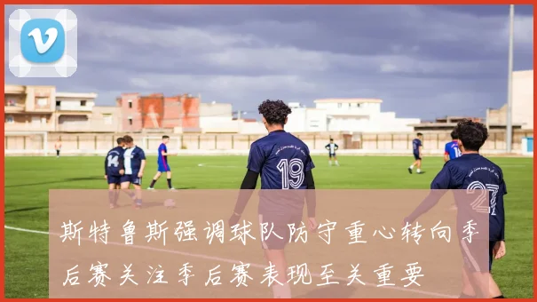 斯特鲁斯强调球队防守重心转向季后赛关注季后赛表现至关重要