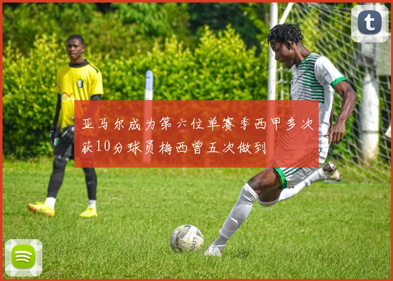 亚马尔成为第六位单赛季西甲多次获10分球员梅西曾五次做到