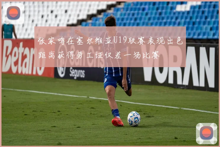 张家鸣在塞尔维亚U19联赛表现出色距离获得劳工证仅差一场比赛