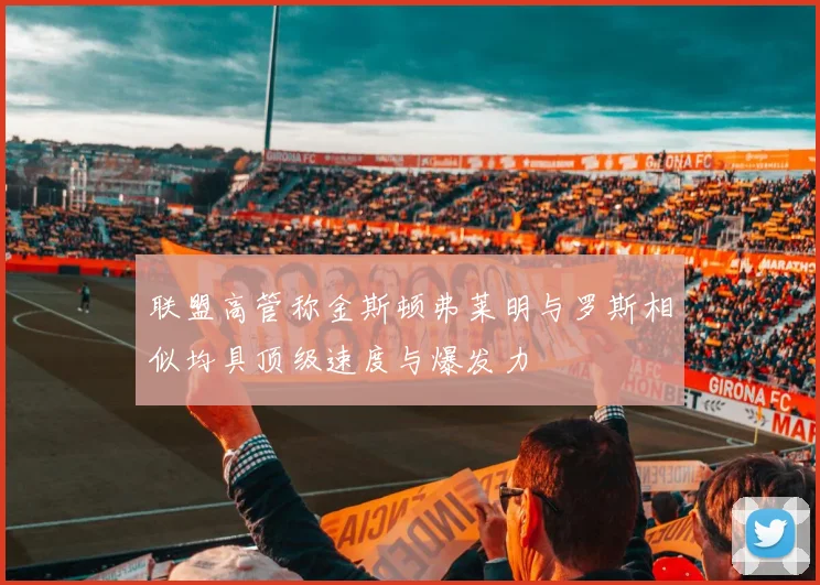 联盟高管称金斯顿弗莱明与罗斯相似均具顶级速度与爆发力