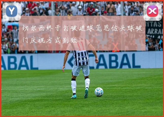 切尔西终于打破进球荒恩佐头球破门庆祝方式别致
