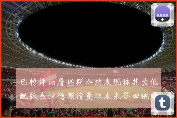 巴特评论詹姆斯加纳表现称其为低配版杰拉德期待曼联未来签回他