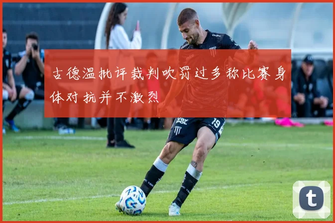 古德温批评裁判吹罚过多称比赛身体对抗并不激烈